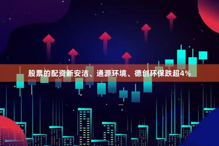股票的配资新安洁、通源环境、德创环保跌超4%