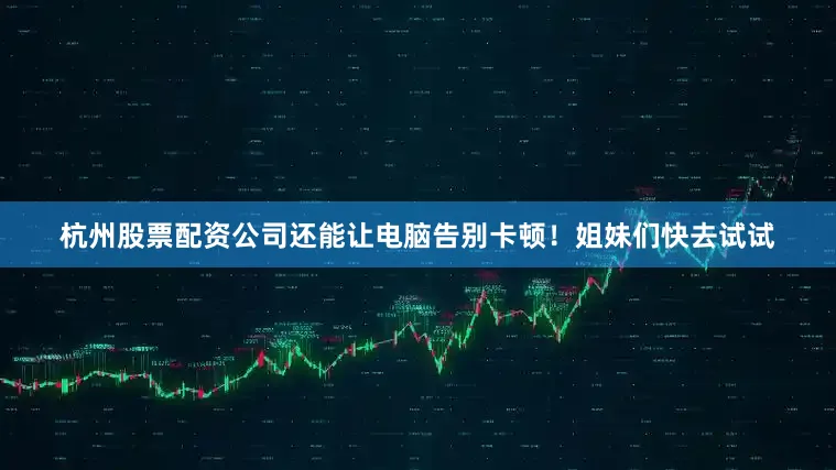 杭州股票配资公司还能让电脑告别卡顿！姐妹们快去试试