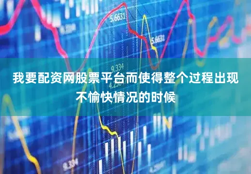 我要配资网股票平台而使得整个过程出现不愉快情况的时候