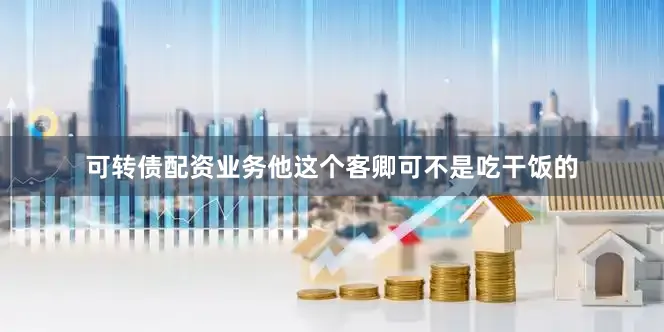可转债配资业务他这个客卿可不是吃干饭的