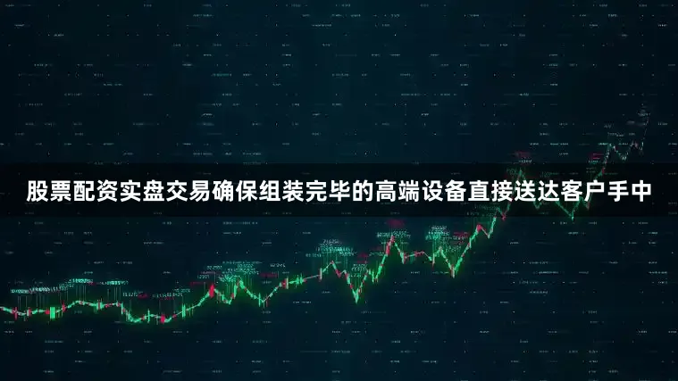 股票配资实盘交易确保组装完毕的高端设备直接送达客户手中