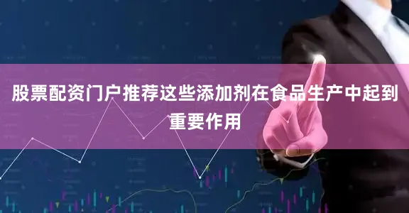 股票配资门户推荐这些添加剂在食品生产中起到重要作用