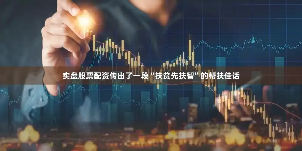 实盘股票配资传出了一段“扶贫先扶智”的帮扶佳话