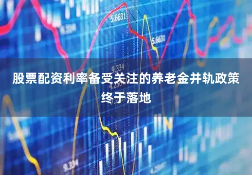 股票配资利率备受关注的养老金并轨政策终于落地
