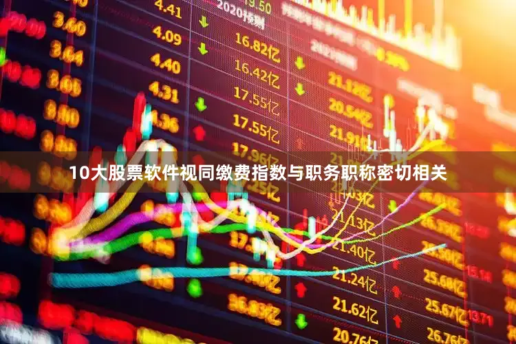 10大股票软件视同缴费指数与职务职称密切相关