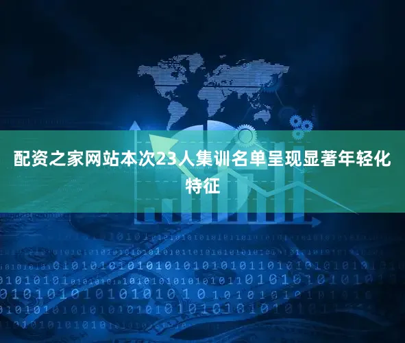 配资之家网站本次23人集训名单呈现显著年轻化特征