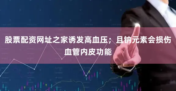 股票配资网址之家诱发高血压；且钠元素会损伤血管内皮功能