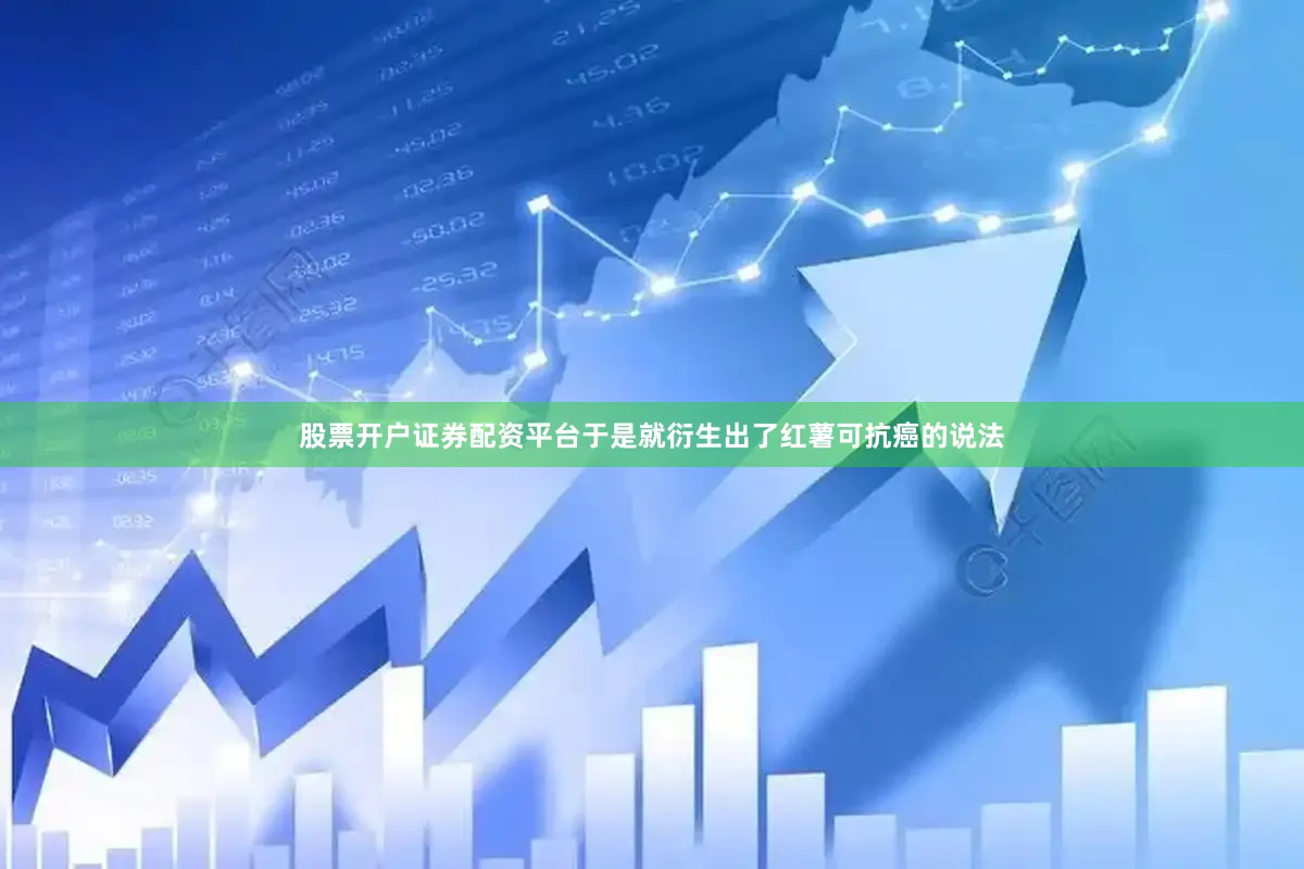 股票开户证券配资平台于是就衍生出了红薯可抗癌的说法