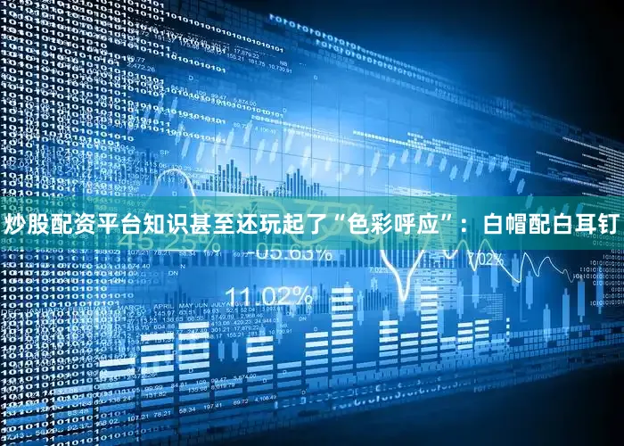 炒股配资平台知识甚至还玩起了“色彩呼应”：白帽配白耳钉