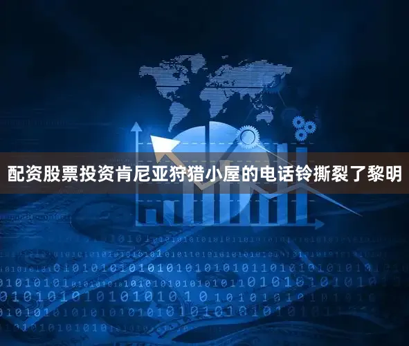 配资股票投资肯尼亚狩猎小屋的电话铃撕裂了黎明