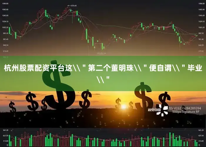 杭州股票配资平台这\＂第二个董明珠\＂便自谓\＂毕业\＂