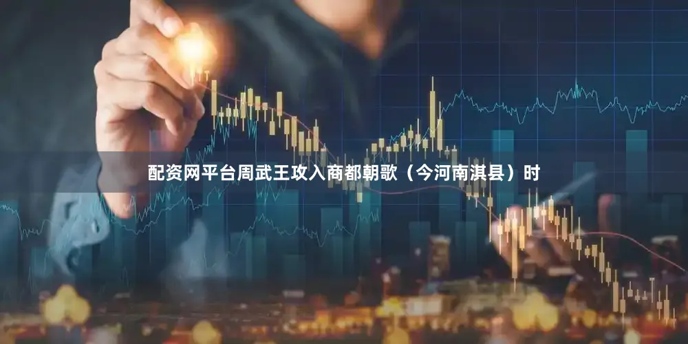 配资网平台周武王攻入商都朝歌（今河南淇县）时