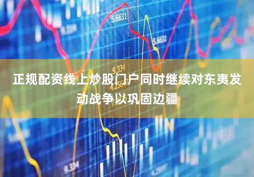 正规配资线上炒股门户同时继续对东夷发动战争以巩固边疆