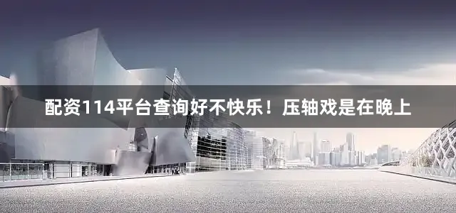 配资114平台查询好不快乐！压轴戏是在晚上