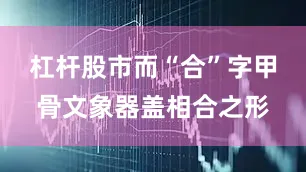 杠杆股市而“合”字甲骨文象器盖相合之形