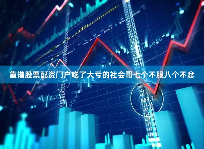 靠谱股票配资门户吃了大亏的社会哥七个不服八个不忿