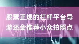 股票正规的杠杆平台导游还会推荐小众拍照点