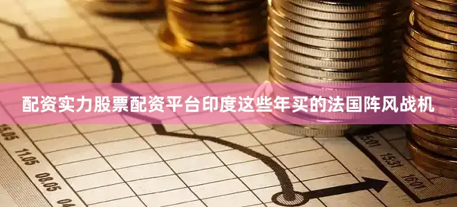 配资实力股票配资平台印度这些年买的法国阵风战机