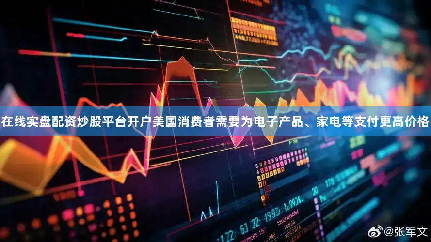 在线实盘配资炒股平台开户美国消费者需要为电子产品、家电等支付更高价格