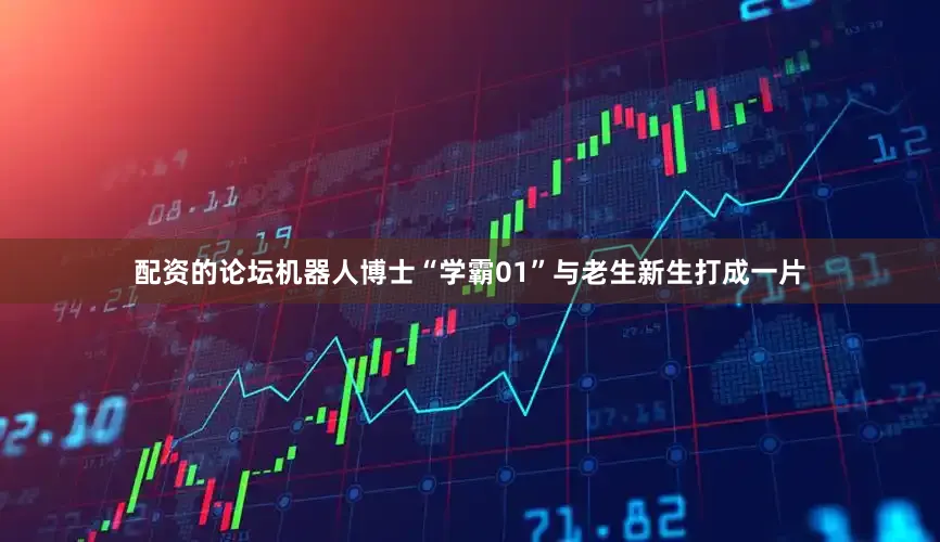 配资的论坛机器人博士“学霸01”与老生新生打成一片