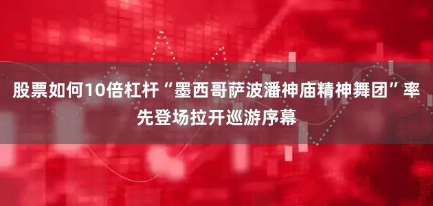 股票如何10倍杠杆“墨西哥萨波潘神庙精神舞团”率先登场拉开巡游序幕