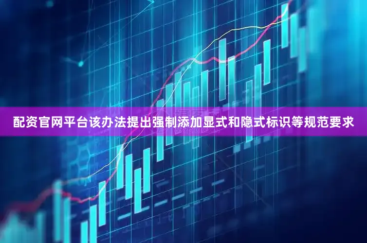 配资官网平台该办法提出强制添加显式和隐式标识等规范要求