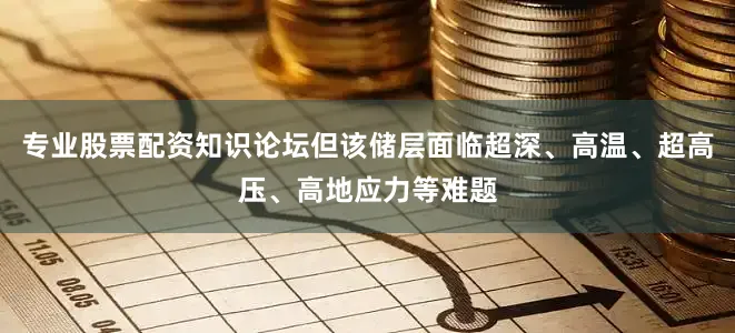 专业股票配资知识论坛但该储层面临超深、高温、超高压、高地应力等难题