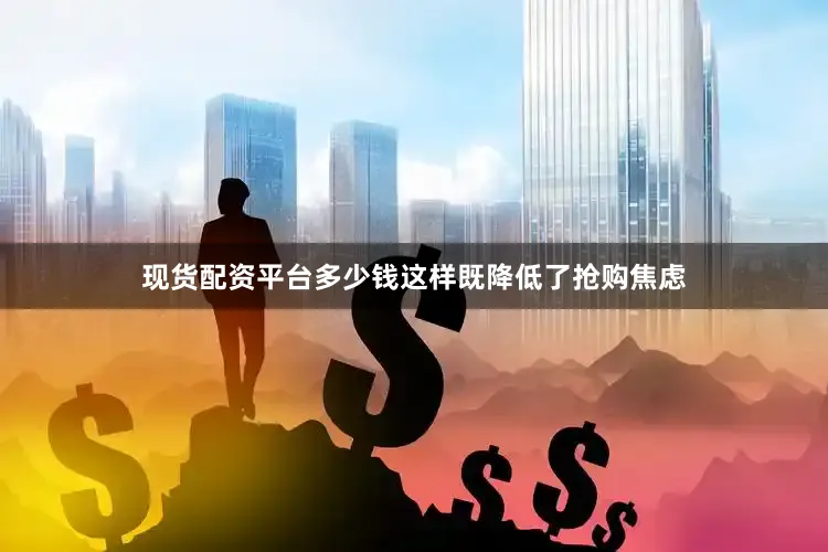现货配资平台多少钱这样既降低了抢购焦虑