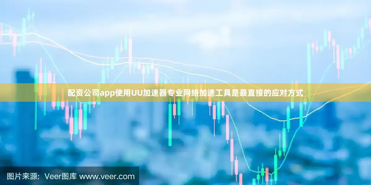 配资公司app使用UU加速器专业网络加速工具是最直接的应对方式