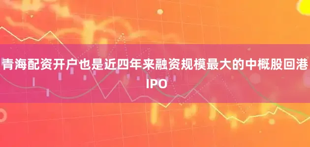 青海配资开户也是近四年来融资规模最大的中概股回港 IPO