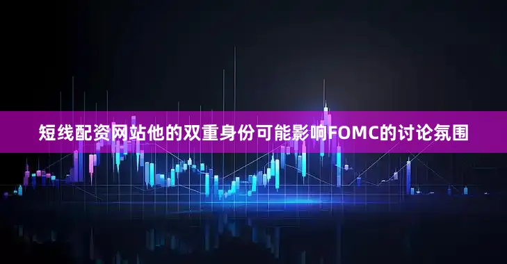 短线配资网站他的双重身份可能影响FOMC的讨论氛围