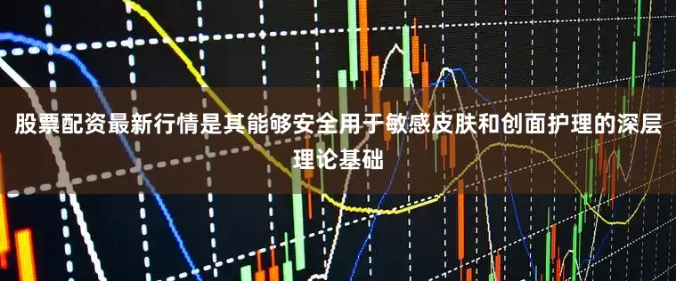 股票配资最新行情是其能够安全用于敏感皮肤和创面护理的深层理论基础
