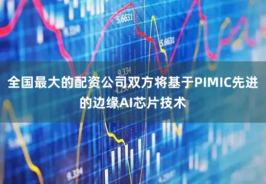 全国最大的配资公司双方将基于PIMIC先进的边缘AI芯片技术