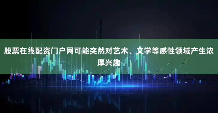 股票在线配资门户网可能突然对艺术、文学等感性领域产生浓厚兴趣