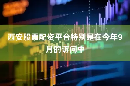 西安股票配资平台特别是在今年9月的访问中