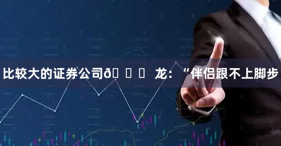 比较大的证券公司🐉 龙：“伴侣跟不上脚步