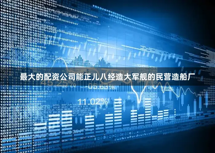 最大的配资公司能正儿八经造大军舰的民营造船厂