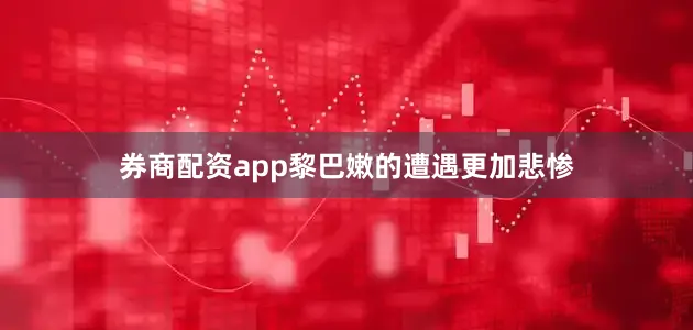 券商配资app黎巴嫩的遭遇更加悲惨