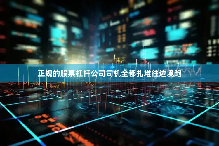 正规的股票杠杆公司司机全都扎堆往边境跑