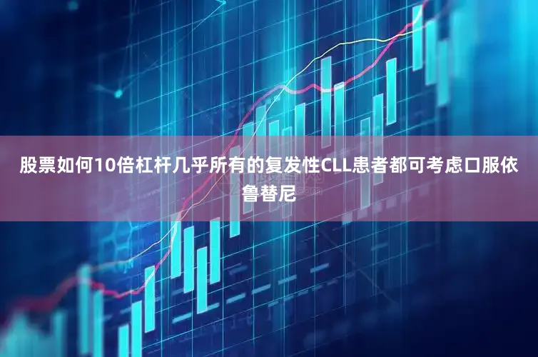 股票如何10倍杠杆几乎所有的复发性CLL患者都可考虑口服依鲁替尼