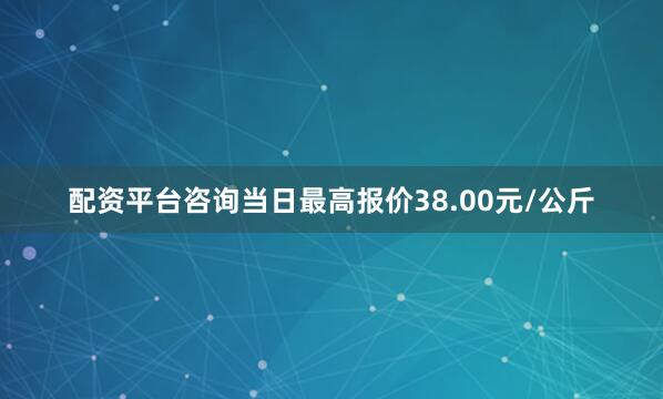 配资平台咨询当日最高报价38.00元/公斤