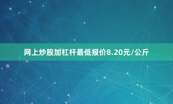 网上炒股加杠杆最低报价8.20元/公斤