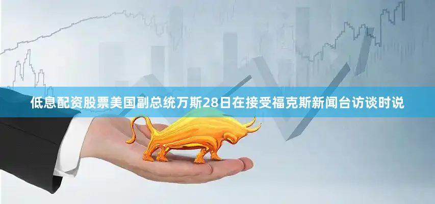低息配资股票美国副总统万斯28日在接受福克斯新闻台访谈时说