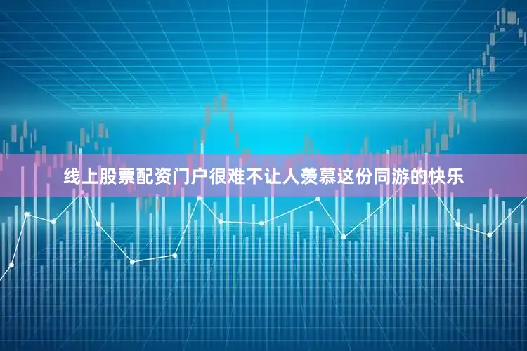线上股票配资门户很难不让人羡慕这份同游的快乐