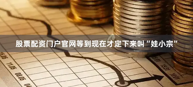 股票配资门户官网等到现在才定下来叫“娃小宗”