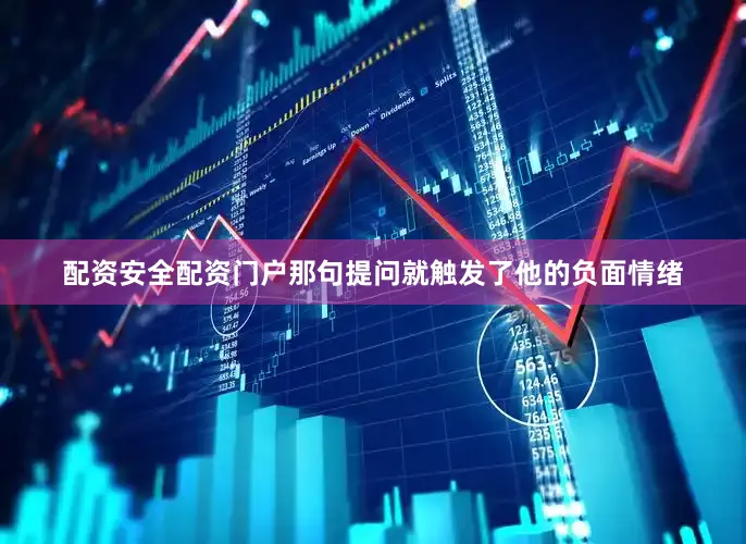 配资安全配资门户那句提问就触发了他的负面情绪