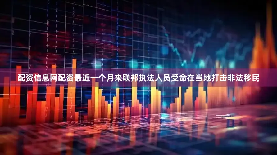 配资信息网配资最近一个月来联邦执法人员受命在当地打击非法移民