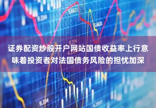 证券配资炒股开户网站国债收益率上行意味着投资者对法国债务风险的担忧加深