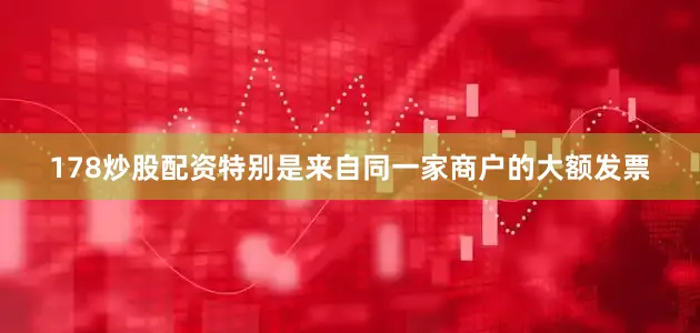178炒股配资特别是来自同一家商户的大额发票