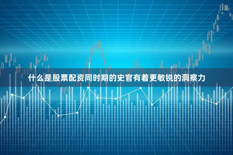 什么是股票配资同时期的史官有着更敏锐的洞察力